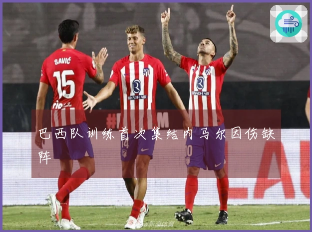 巴西队训练首次集结内马尔因伤缺阵