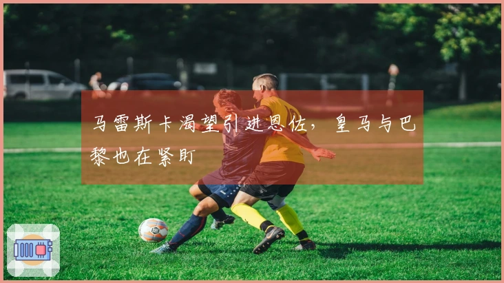 马雷斯卡渴望引进恩佐，皇马与巴黎也在紧盯