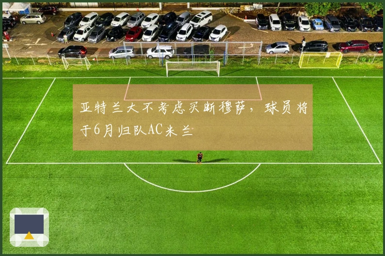 亚特兰大不考虑买断穆萨，球员将于6月归队AC米兰