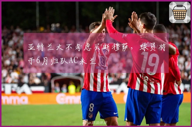 亚特兰大不考虑买断穆萨，球员将于6月归队AC米兰